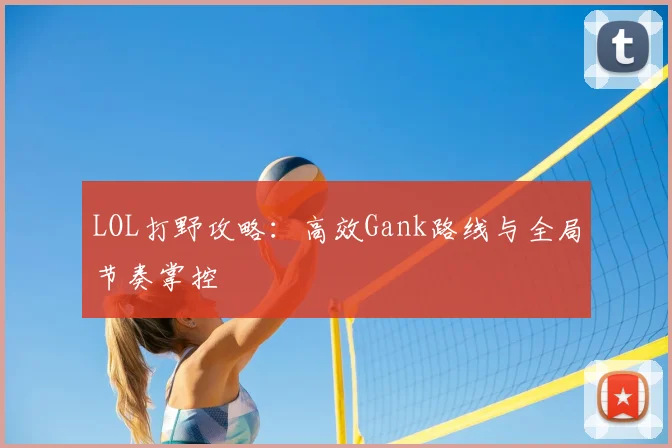 LOL打野攻略:高效Gank路线与全局节奏掌控