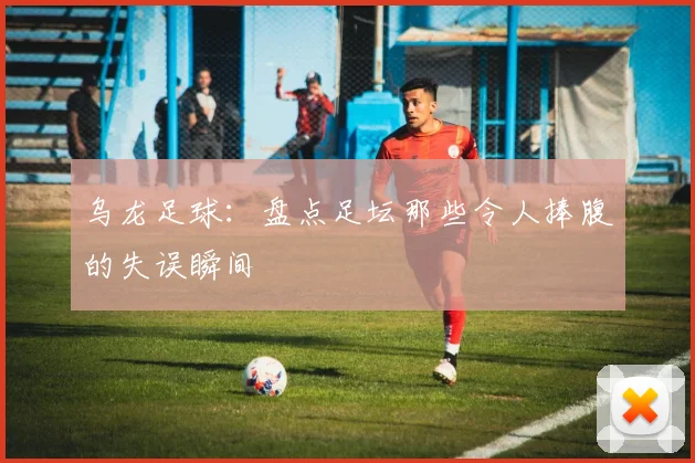 乌龙足球：盘点足坛那些令人捧腹的失误瞬间