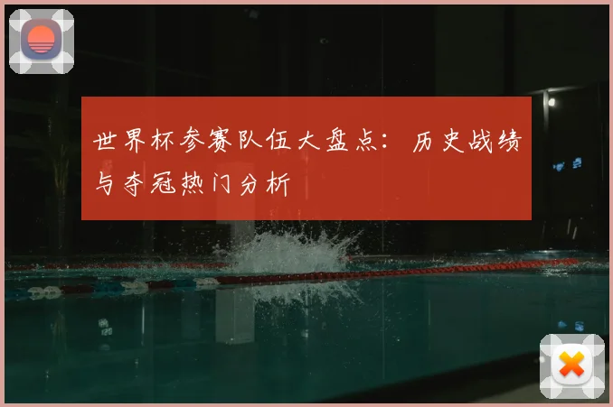 世界杯参赛队伍大盘点：历史战绩与夺冠热门分析