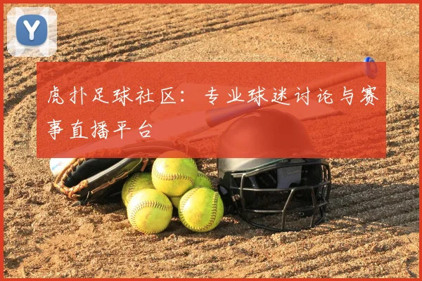 虎扑足球社区：专业球迷讨论与赛事直播平台