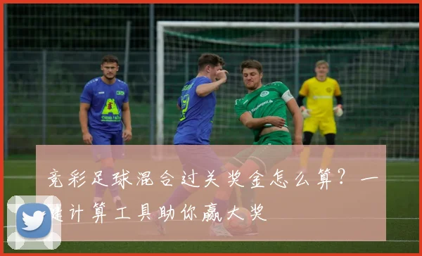 竞彩足球混合过关奖金怎么算？一键计算工具助你赢大奖