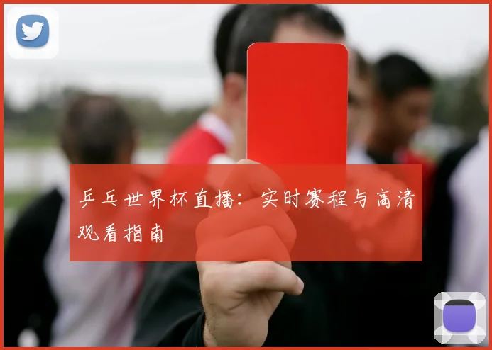 乒乓世界杯直播：实时赛程与高清观看指南