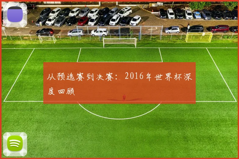从预选赛到决赛:2016年世界杯深度回顾