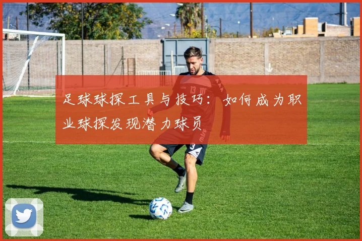 足球球探工具与技巧:如何成为职业球探发现潜力球员