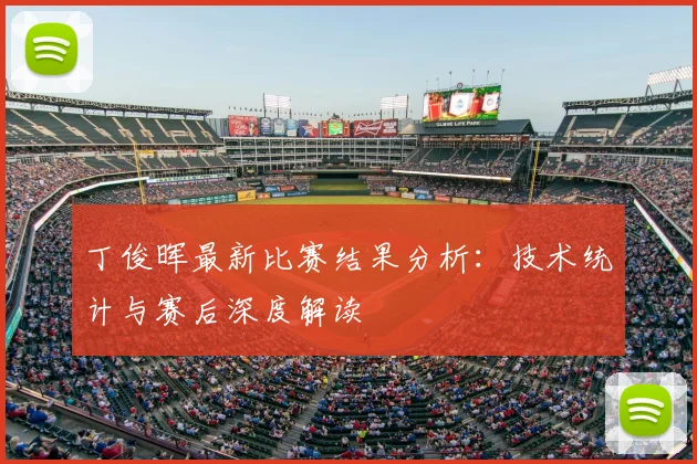 丁俊晖最新比赛结果分析:技术统计与赛后深度解读