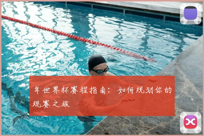 年世界杯赛程指南：如何规划你的观赛之旅