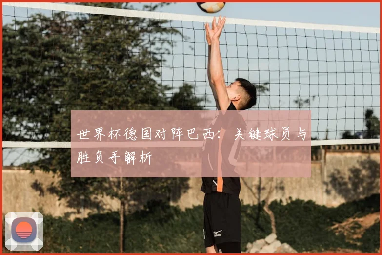 世界杯德国对阵巴西:关键球员与胜负手解析