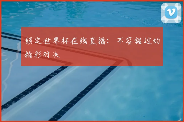 锁定世界杯在线直播：不容错过的精彩对决