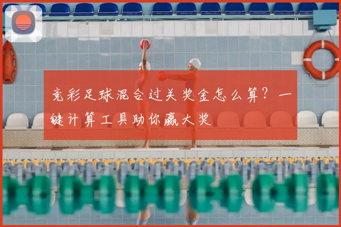 竞彩足球混合过关奖金怎么算？一键计算工具助你赢大奖