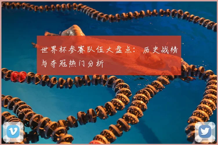 世界杯参赛队伍大盘点:历史战绩与夺冠热门分析