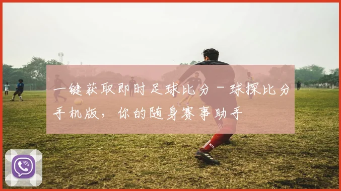 一键获取即时足球比分 - 球探比分手机版，你的随身赛事助手