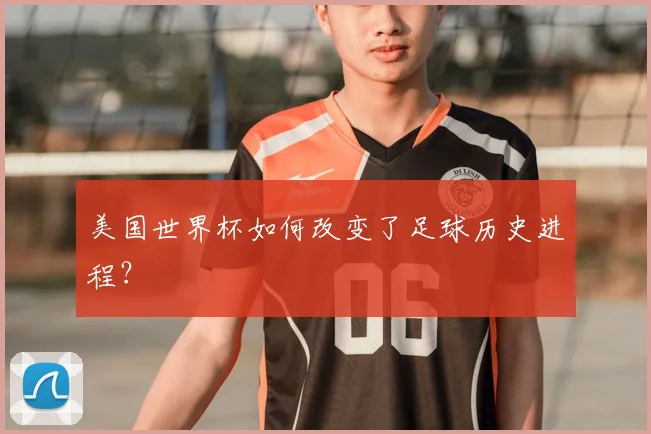 美国世界杯如何改变了足球历史进程?