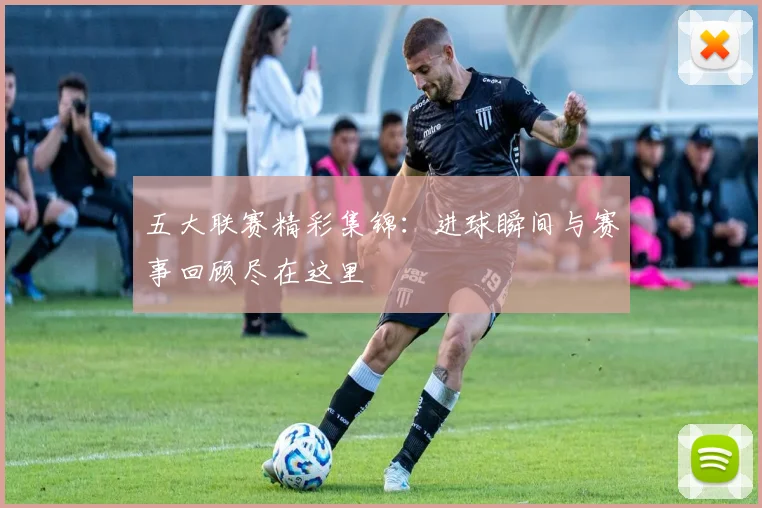 五大联赛精彩集锦：进球瞬间与赛事回顾尽在这里