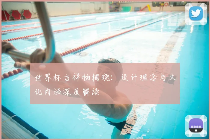 世界杯吉祥物揭晓：设计理念与文化内涵深度解读