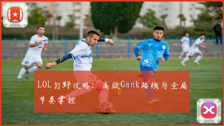 LOL打野攻略：高效Gank路线与全局节奏掌控