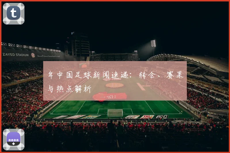 年中国足球新闻速递：转会、赛果与热点解析
