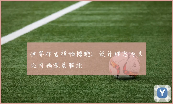 世界杯吉祥物揭晓:设计理念与文化内涵深度解读