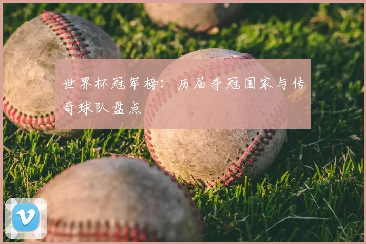 世界杯冠军榜:历届夺冠国家与传奇球队盘点