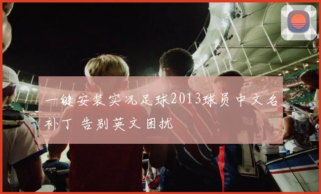 一键安装实况足球2013球员中文名补丁 告别英文困扰