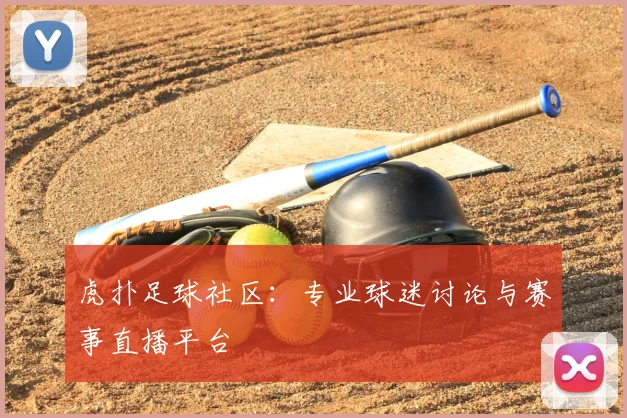 虎扑足球社区:专业球迷讨论与赛事直播平台