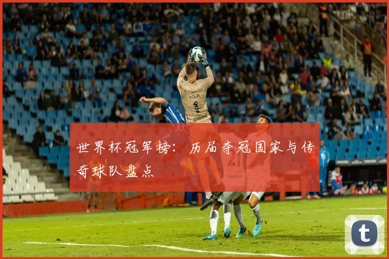 世界杯冠军榜：历届夺冠国家与传奇球队盘点